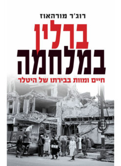 ברלין במלחמה - חיים ומוות בבירתו של היטלר 1939 – 1945 / רוג'ר מורהאוז