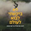 לא ביקשתי לבוא לעולם - להבין את תכלית בריאת האדם / מאניס פרידמן אלעד בן אלול