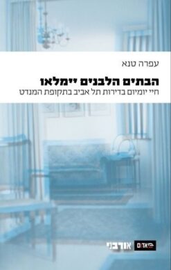 הבתים הלבנים ייִמָּלֵאוּ חיי יומיום בדירות תל אביב בתקופת המנדט עפרה טנא