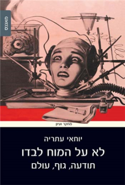 לא על המוח לבדו - תודעה, גוף, עולם / יוחאי עתריה