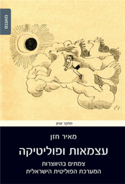 עצמאות ופוליטיקה - צמתים בהיווצרות המערכת הפוליטית הישראלית / מאיר חזן