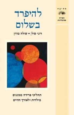 להיפרד בשלום - תהליכי פרידה מכוננים מילדות ולאורך החיים / רוני סולן שולה מודן