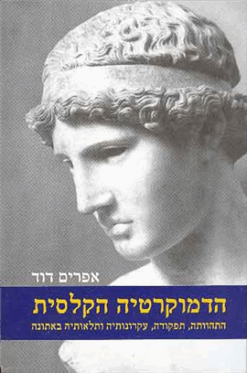 הדמוקרטיה הקלסית - התהוותה, תפקודה, עקרונותיה ותלאותיה באתונה / אפרים דוד