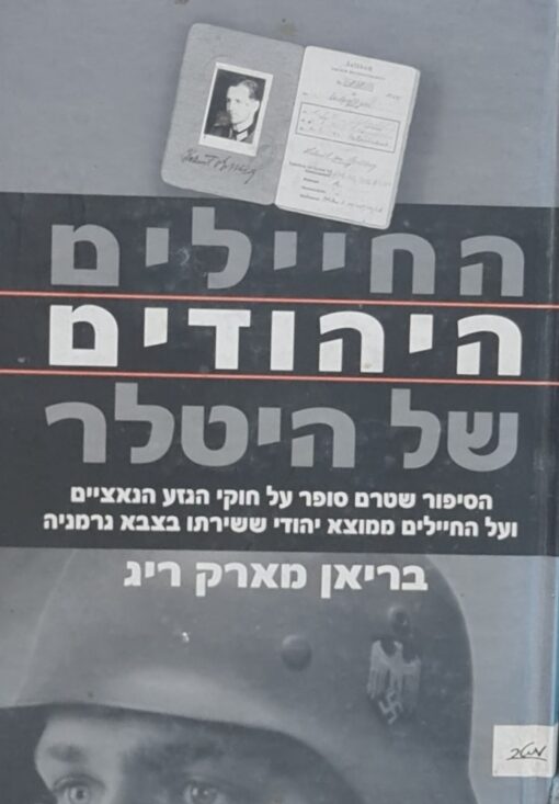 החיילים היהודים של היטלר - הסיפור שטרם סופר על חוקי הגזע הנאציים ועל החיילים.. / בריאן מארק ריג
