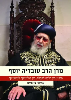 מרן הרב עובדיה יוסף - מנהיג בין הלכה לקבלה, בין פוליטיקה למיסטיקה / אבישי בן חיים