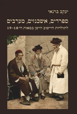 ספרדים, אשכנזים, מערבים – לתולדות היישוב הישן במאות ה-18-19 / ​ יעקב ברנאי