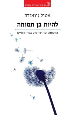 להיות בן תמותה - הרפואה ומה שחשוב בסוף החיים / אטול גוואנדה