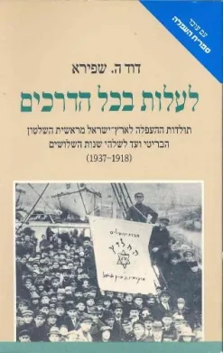 לעלות בכל הדרכים - תולדות ההעפלה לארץ-ישראל מראשית השלטון הבריטי ועד לשלהי שנות השלושים / דוד ה. שפירא